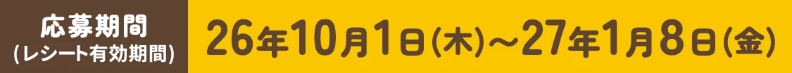 レシートで応募 応募期間(レシート有効期間) 2026年10月1日(木)～2027年1月8日(金)