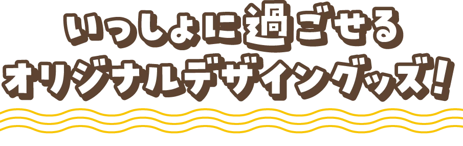 いっしょに過ごせるオリジナルデザイングッズ！
