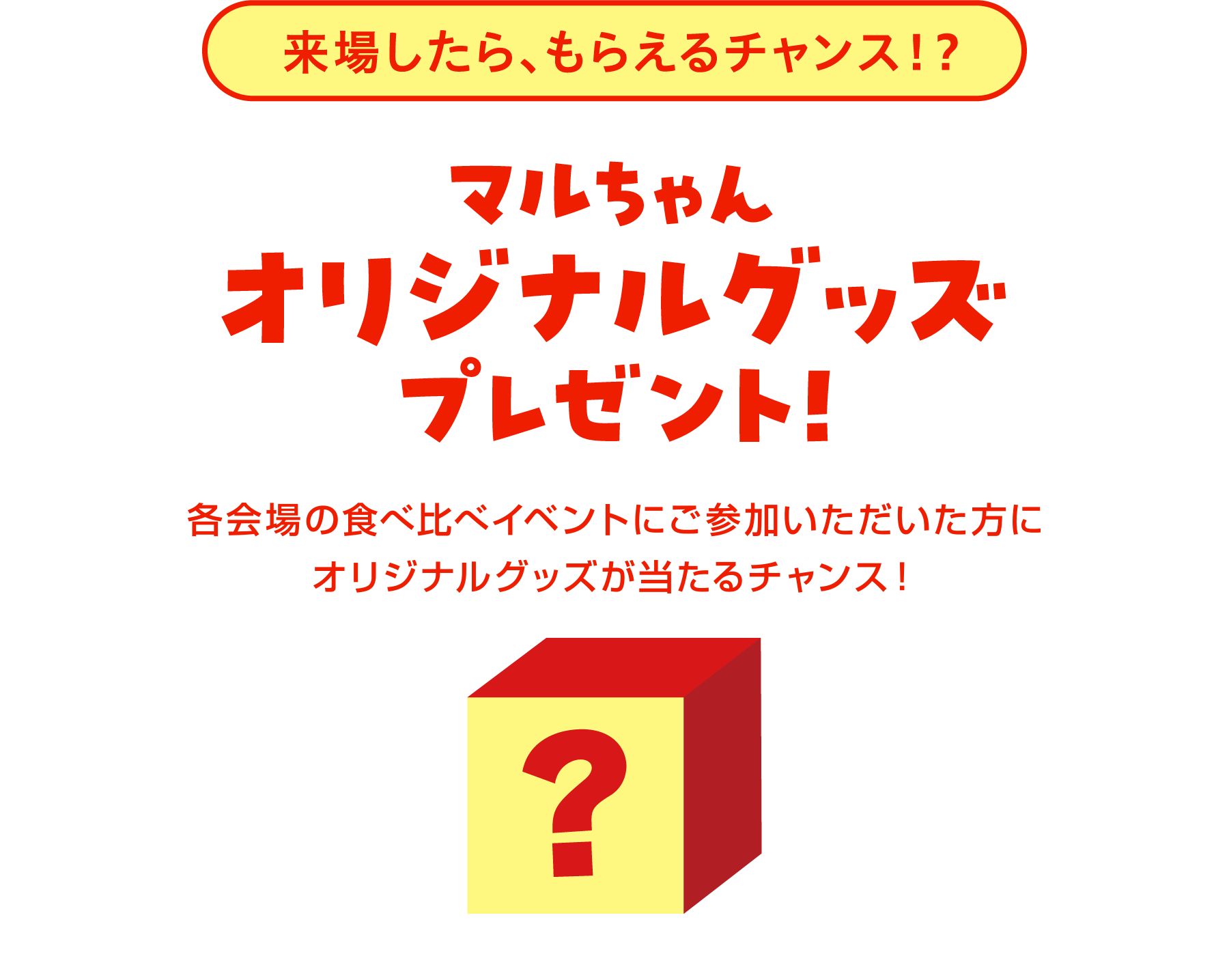 来場したら、もらえるチャンス！？ マルちゃんオリジナルグッズプレゼント！ 各会場の食べ比べイベントにご参加いただいた方にオリジナルグッズグッズが当たるチャンス！