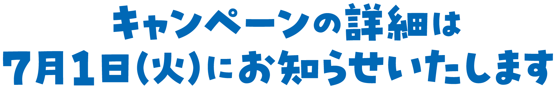 キャンペーンの詳細は7月1日（火）にお知らせいたします