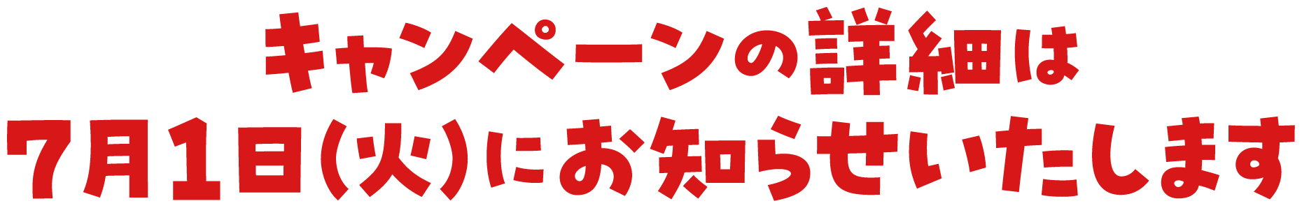 キャンペーンの詳細は7月1日（火）にお知らせいたします