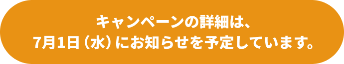 キャンペーンの詳細は、 7月1日（水）にお知らせを予定しています。
