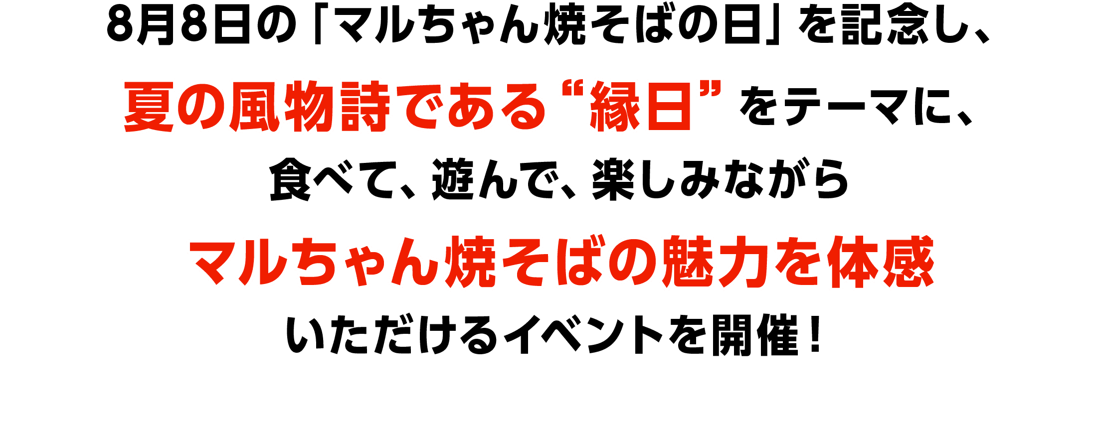 8月8日の「マルちゃん焼そばの日」を記念し、夏の風物詩である“縁日”をテーマに、食べて、遊んで、楽しみながらマルちゃん焼そばの魅力を体感いただけるイベントを開催！