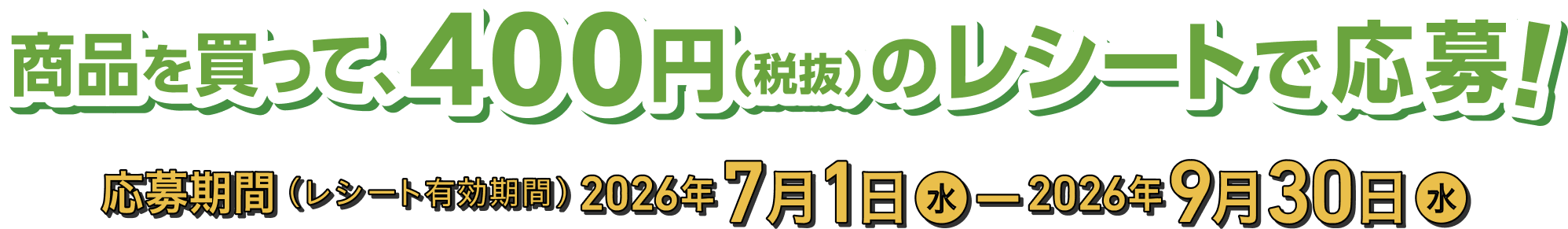 商品を買って、400円（税抜）のレシートでで応募！　応募期間（レシート有効期間）2026年7月1日（水）～2025年9月30日（水）